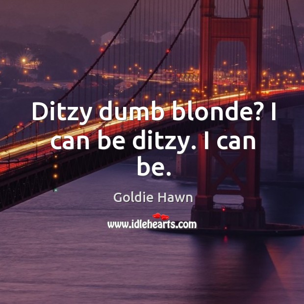 Ditzy dumb blonde? I can be ditzy. I can be. Image