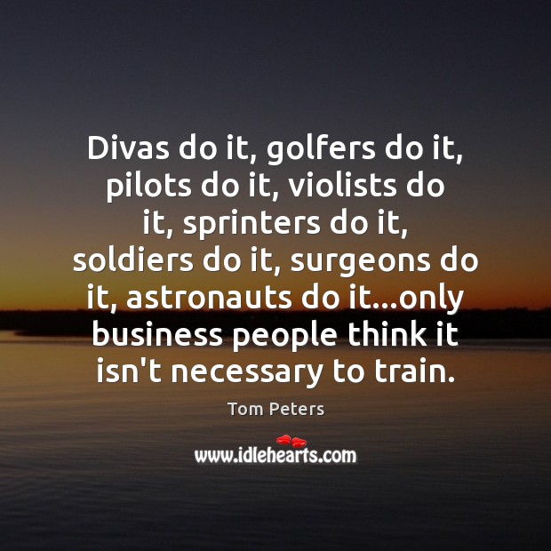Divas do it, golfers do it, pilots do it, violists do it, Tom Peters Picture Quote