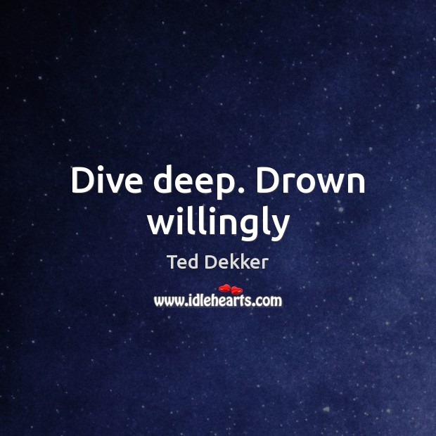 Dive deep. Drown willingly Ted Dekker Picture Quote