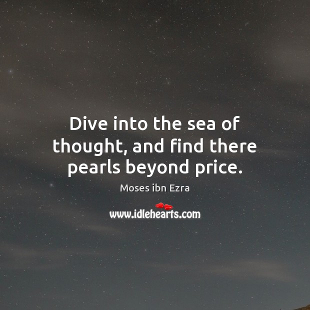 Dive into the sea of thought, and find there pearls beyond price. Moses ibn Ezra Picture Quote