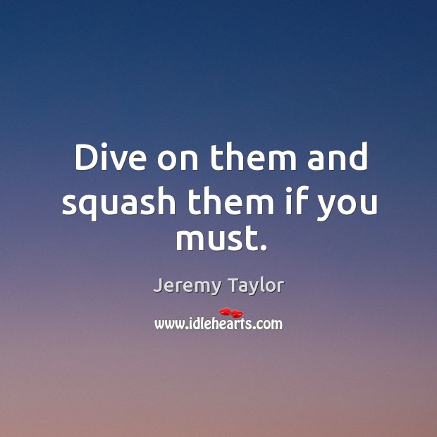 Dive on them and squash them if you must. Jeremy Taylor Picture Quote
