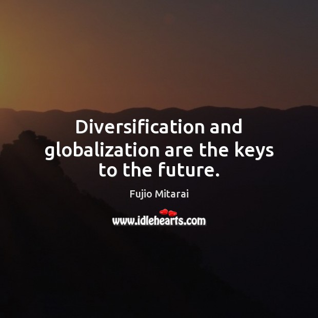 Diversification and globalization are the keys to the future. Fujio Mitarai Picture Quote