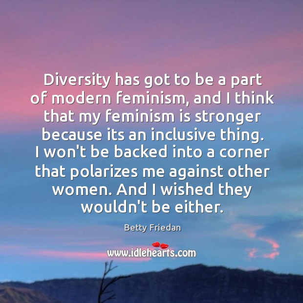 Diversity has got to be a part of modern feminism, and I Betty Friedan Picture Quote
