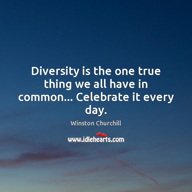 Diversity is the one true thing we all have in common… Celebrate it every day. Winston Churchill Picture Quote