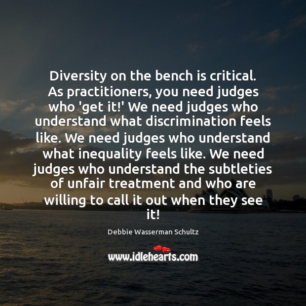 Diversity on the bench is critical. As practitioners, you need judges who Debbie Wasserman Schultz Picture Quote