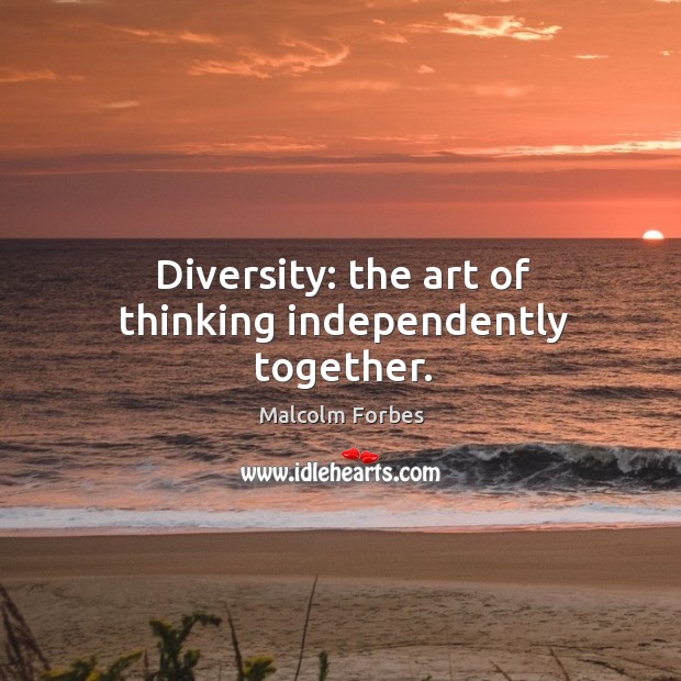 Diversity: the art of thinking independently together. Malcolm Forbes Picture Quote