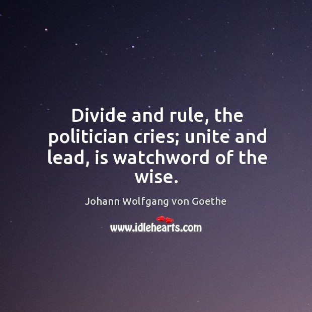 Divide and rule, the politician cries; unite and lead, is watchword of the wise. Johann Wolfgang von Goethe Picture Quote