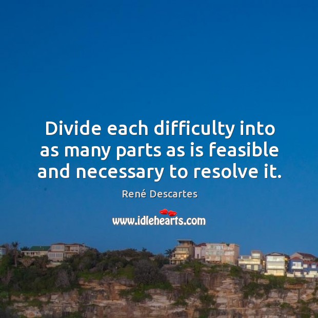 Divide each difficulty into as many parts as is feasible and necessary to resolve it. René Descartes Picture Quote