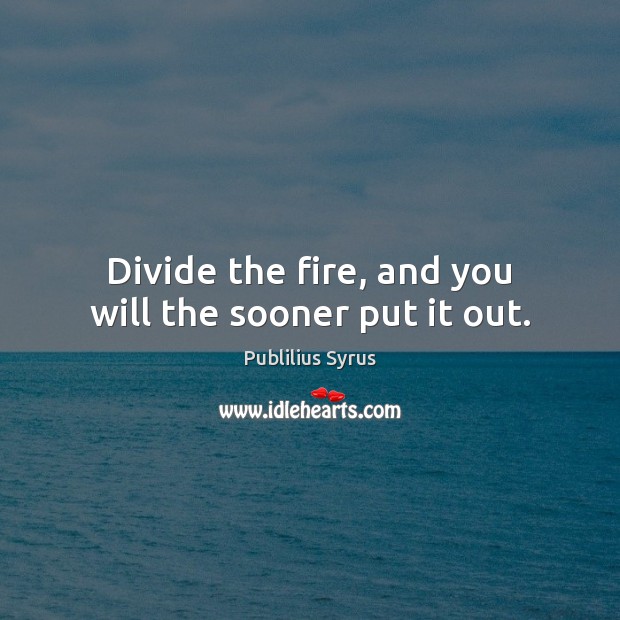 Divide the fire, and you will the sooner put it out. Image