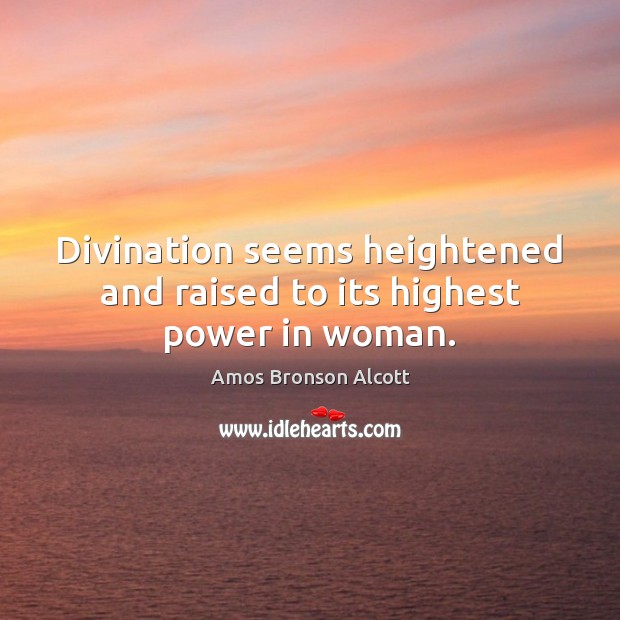 Divination seems heightened and raised to its highest power in woman. Amos Bronson Alcott Picture Quote