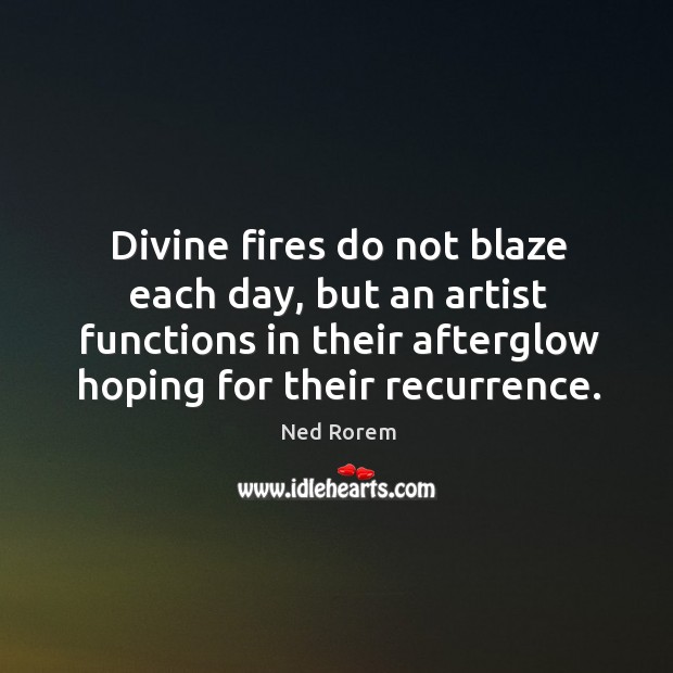 Divine fires do not blaze each day, but an artist functions in their afterglow hoping for their recurrence. Image