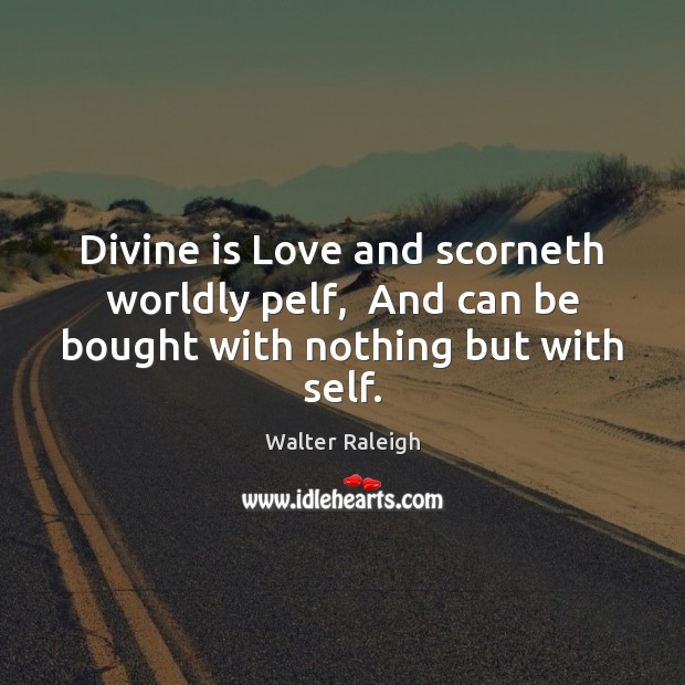 Divine is Love and scorneth worldly pelf,  And can be bought with nothing but with self. Walter Raleigh Picture Quote