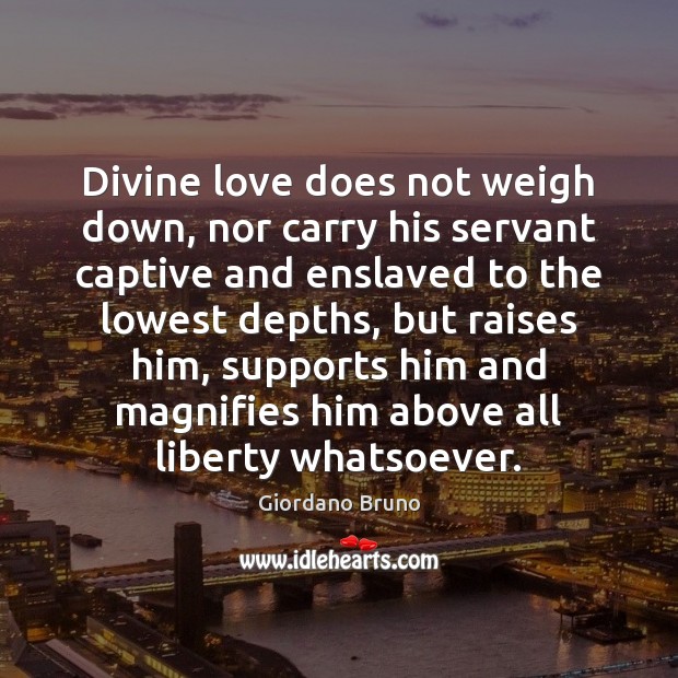 Divine love does not weigh down, nor carry his servant captive and Giordano Bruno Picture Quote