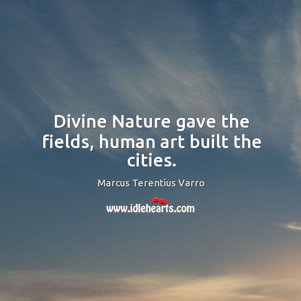 Divine Nature gave the fields, human art built the cities. Marcus Terentius Varro Picture Quote