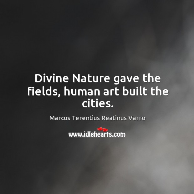 Divine nature gave the fields, human art built the cities. Marcus Terentius Reatinus Varro Picture Quote