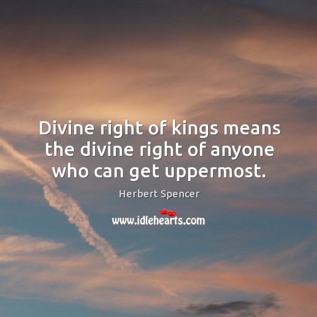 Divine right of kings means the divine right of anyone who can get uppermost. Image