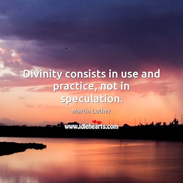 Divinity consists in use and practice, not in speculation. Martin Luther Picture Quote