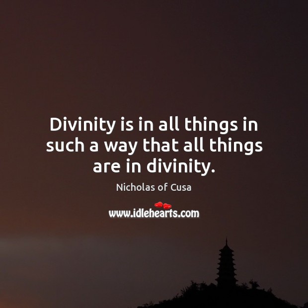 Divinity is in all things in such a way that all things are in divinity. Nicholas of Cusa Picture Quote