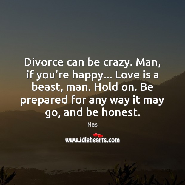 Divorce can be crazy. Man, if you’re happy… Love is a beast, Nas Picture Quote