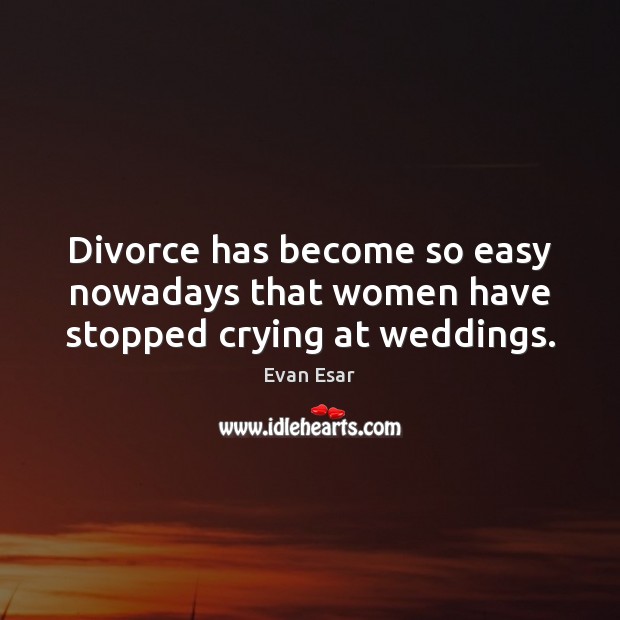 Divorce has become so easy nowadays that women have stopped crying at weddings. Evan Esar Picture Quote