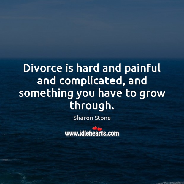 Divorce is hard and painful and complicated, and something you have to grow through. Sharon Stone Picture Quote