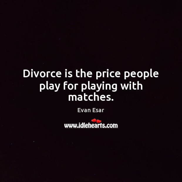 Divorce is the price people play for playing with matches. Image