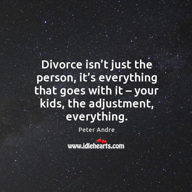 Divorce isn’t just the person, it’s everything that goes with it – your kids, the adjustment, everything. Peter Andre Picture Quote