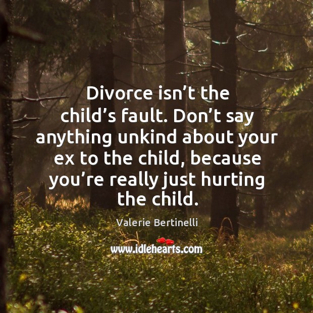 Divorce isn’t the child’s fault. Don’t say anything unkind about your ex to the child Valerie Bertinelli Picture Quote