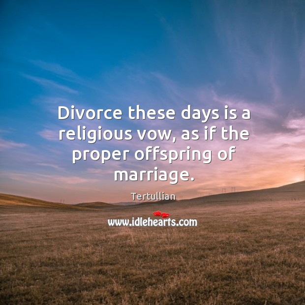 Divorce these days is a religious vow, as if the proper offspring of marriage. Image