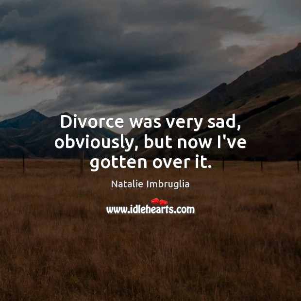Divorce was very sad, obviously, but now I’ve gotten over it. Natalie Imbruglia Picture Quote