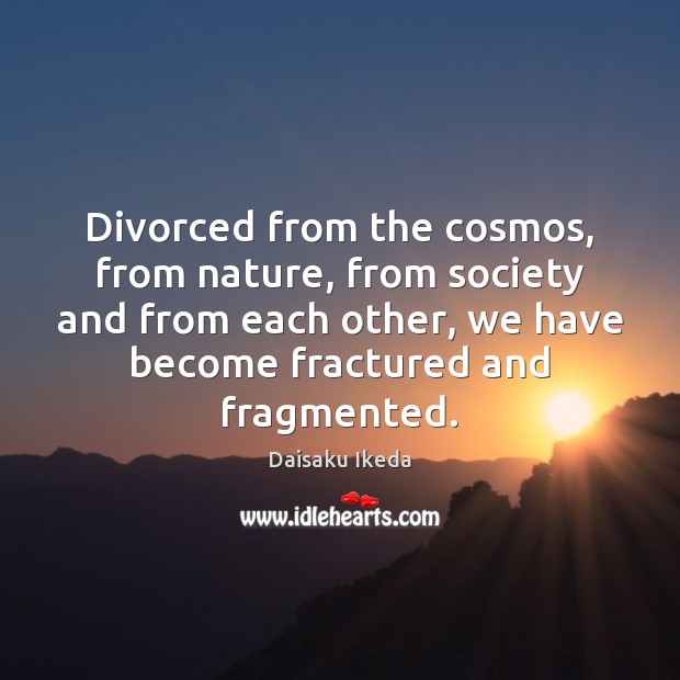 Divorced from the cosmos, from nature, from society and from each other, Daisaku Ikeda Picture Quote