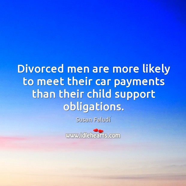 Divorced men are more likely to meet their car payments than their child support obligations. Susan Faludi Picture Quote