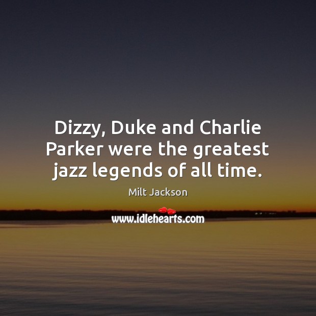 Dizzy, Duke and Charlie Parker were the greatest jazz legends of all time. Milt Jackson Picture Quote