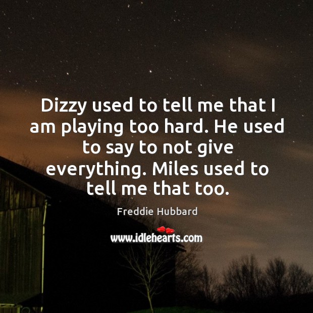 Dizzy used to tell me that I am playing too hard. He used to say to not give everything. Miles used to tell me that too. Freddie Hubbard Picture Quote