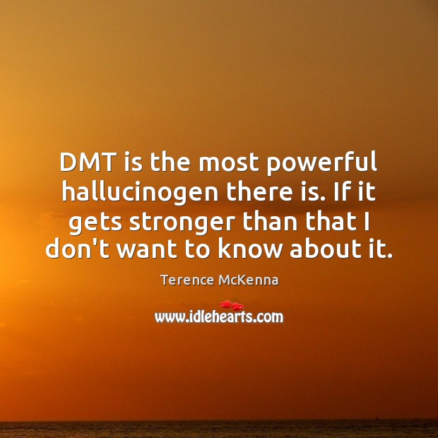 DMT is the most powerful hallucinogen there is. If it gets stronger 