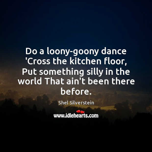 Do a loony-goony dance ‘Cross the kitchen floor, Put something silly in Shel Silverstein Picture Quote