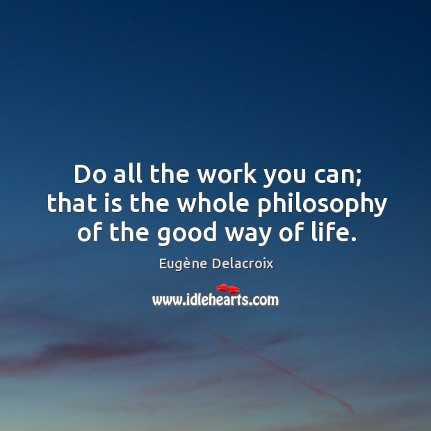 Do all the work you can; that is the whole philosophy of the good way of life. Eugène Delacroix Picture Quote