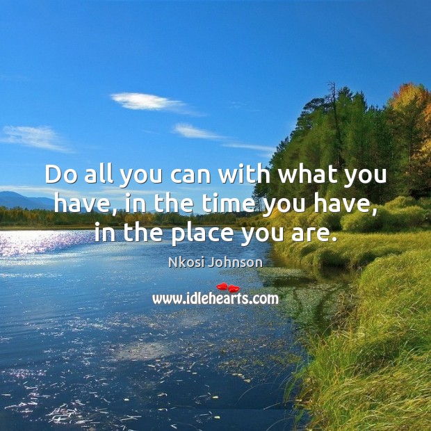 Do all you can with what you have, in the time you have, in the place you are. Image