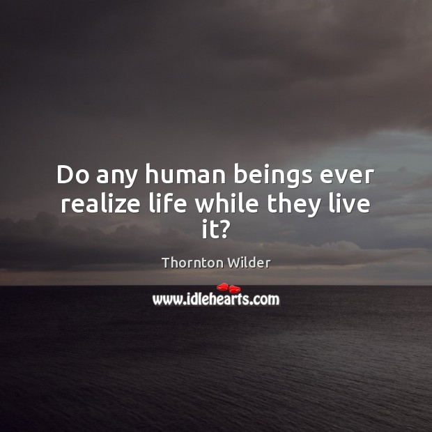 Do any human beings ever realize life while they live it? Thornton Wilder Picture Quote