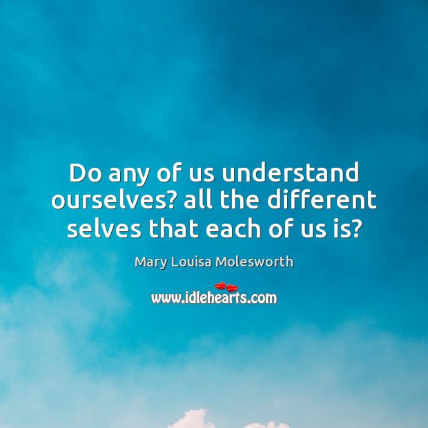Do any of us understand ourselves? all the different selves that each of us is? Mary Louisa Molesworth Picture Quote