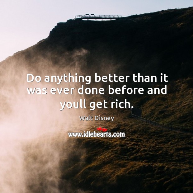 Do anything better than it was ever done before and youll get rich. Walt Disney Picture Quote