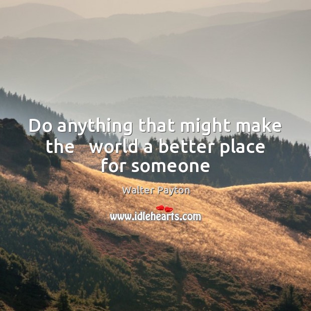 Do anything that might make the   world a better place for someone Walter Payton Picture Quote
