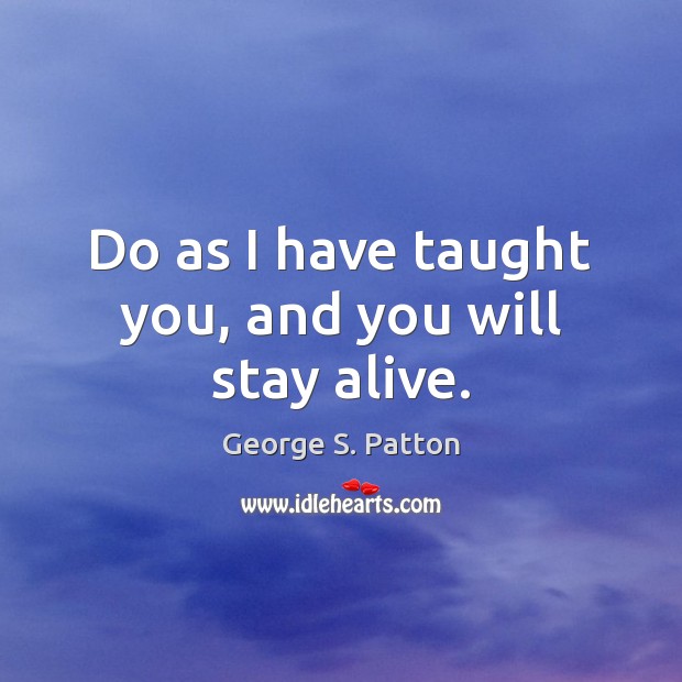 Do as I have taught you, and you will stay alive. George S. Patton Picture Quote