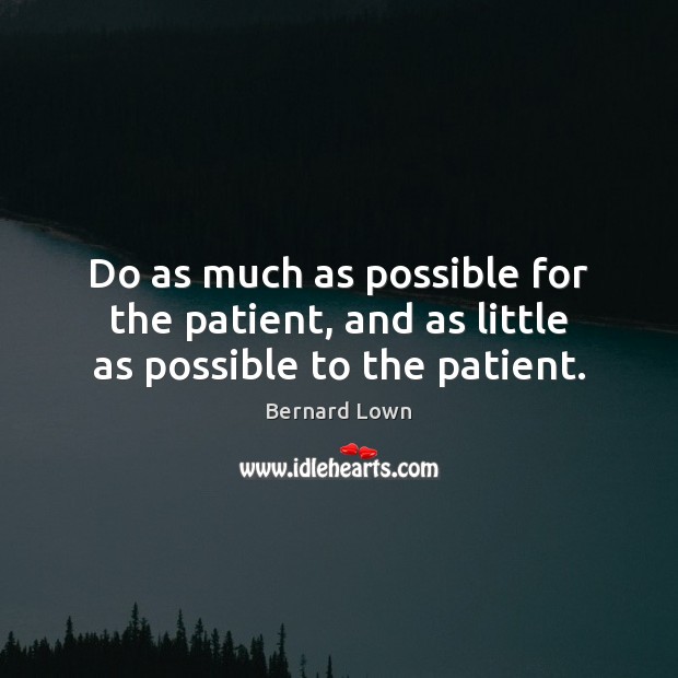 Do as much as possible for the patient, and as little as possible to the patient. Bernard Lown Picture Quote