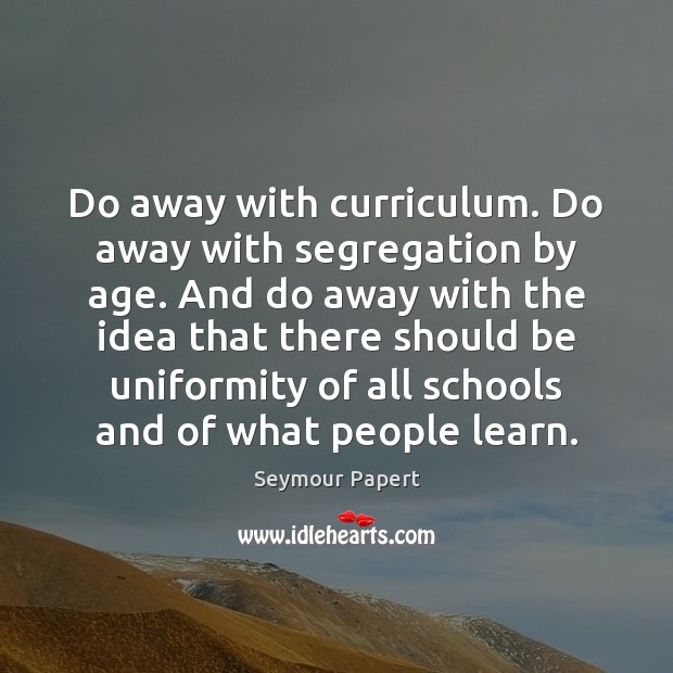 Do away with curriculum. Do away with segregation by age. And do Seymour Papert Picture Quote