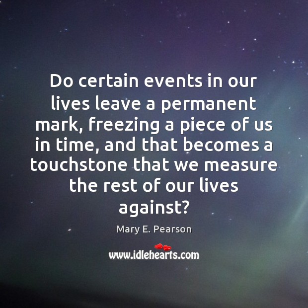 Do certain events in our lives leave a permanent mark, freezing a Mary E. Pearson Picture Quote
