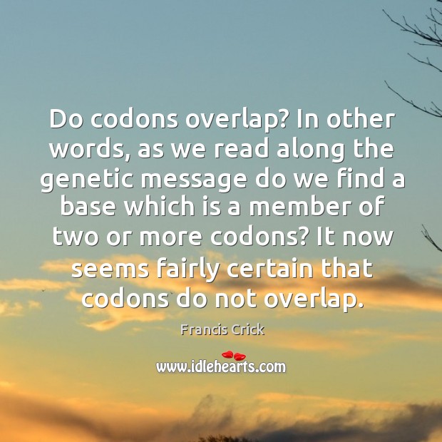 Do codons overlap? in other words, as we read along the genetic message do we find a base which. Francis Crick Picture Quote