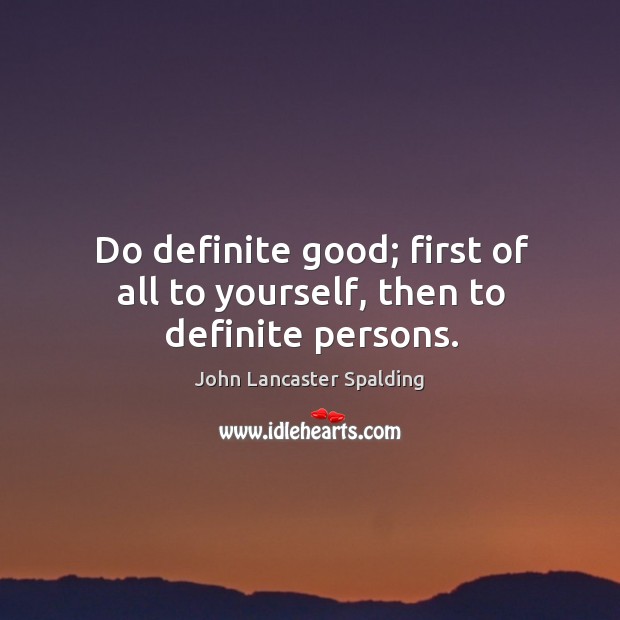 Do definite good; first of all to yourself, then to definite persons. John Lancaster Spalding Picture Quote