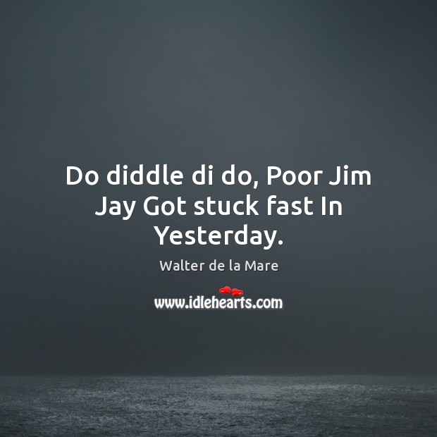 Do diddle di do, Poor Jim Jay Got stuck fast In Yesterday. Walter de la Mare Picture Quote