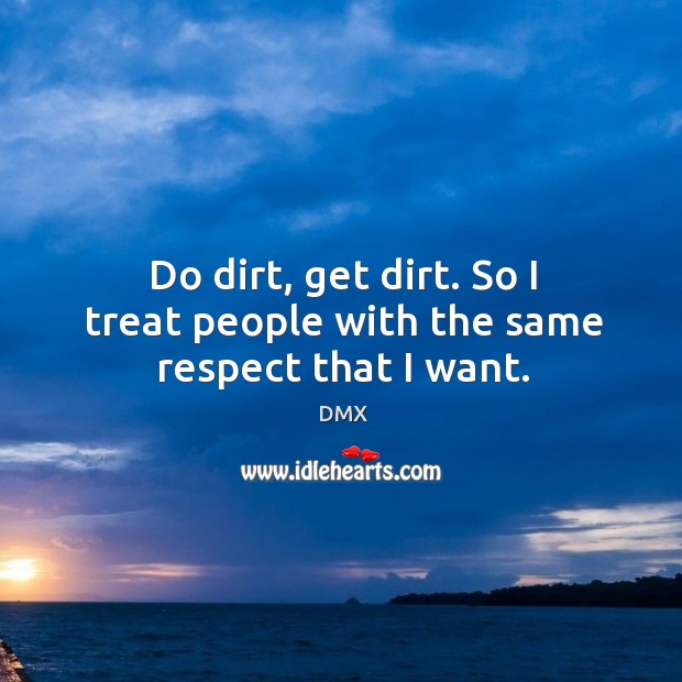 Do dirt, get dirt. So I treat people with the same respect that I want. Image